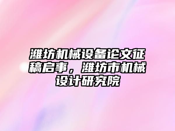 濰坊機械設備論文征稿啟事，濰坊市機械設計研究院