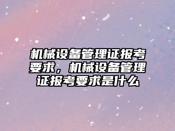 機(jī)械設(shè)備管理證報考要求，機(jī)械設(shè)備管理證報考要求是什么