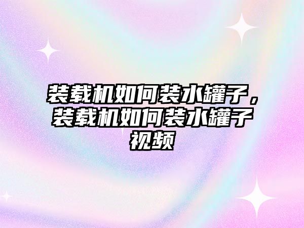 裝載機如何裝水罐子，裝載機如何裝水罐子視頻