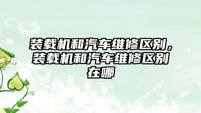 裝載機和汽車維修區別，裝載機和汽車維修區別在哪