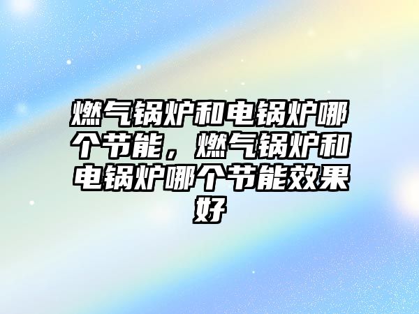 燃?xì)忮仩t和電鍋爐哪個(gè)節(jié)能，燃?xì)忮仩t和電鍋爐哪個(gè)節(jié)能效果好