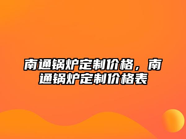 南通鍋爐定制價格，南通鍋爐定制價格表