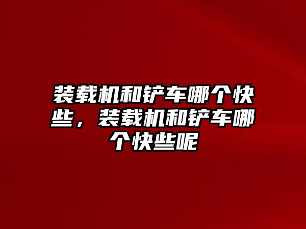 裝載機和鏟車哪個快些，裝載機和鏟車哪個快些呢