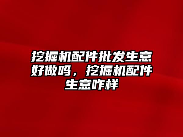 挖掘機配件批發(fā)生意好做嗎，挖掘機配件生意咋樣