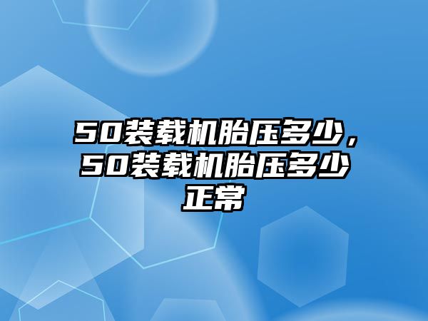 50裝載機胎壓多少，50裝載機胎壓多少正常