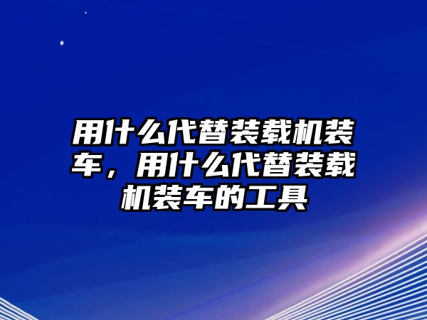 用什么代替裝載機裝車，用什么代替裝載機裝車的工具