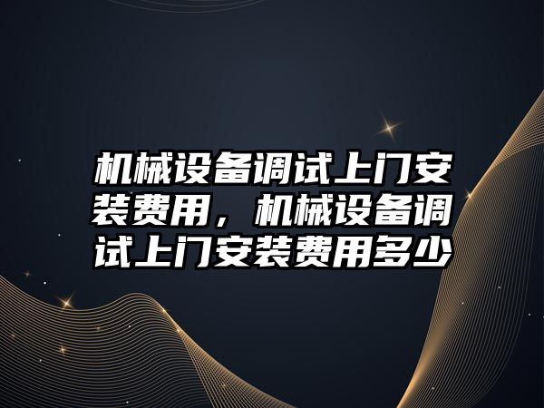 機械設備調試上門安裝費用，機械設備調試上門安裝費用多少