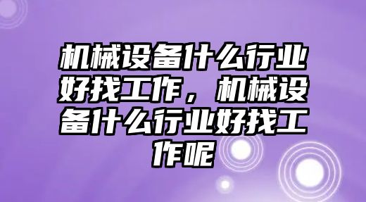 機械設備什么行業好找工作，機械設備什么行業好找工作呢