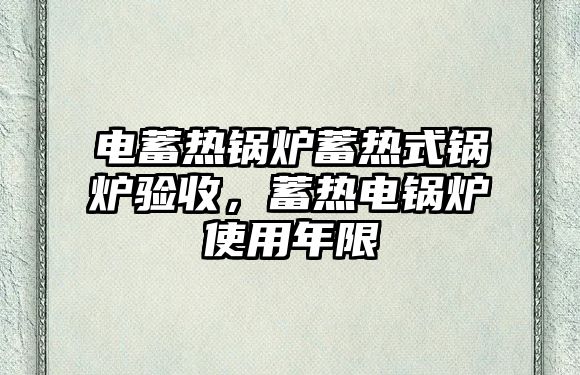 電蓄熱鍋爐蓄熱式鍋爐驗收，蓄熱電鍋爐使用年限