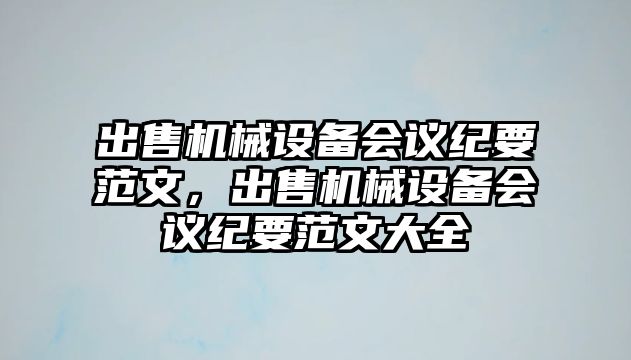 出售機械設(shè)備會議紀要范文，出售機械設(shè)備會議紀要范文大全