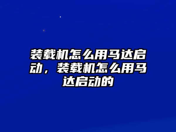 裝載機怎么用馬達啟動，裝載機怎么用馬達啟動的