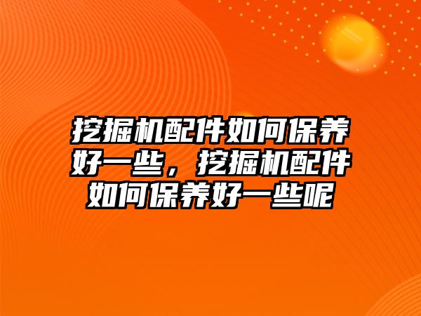 挖掘機配件如何保養好一些，挖掘機配件如何保養好一些呢