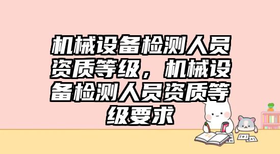 機械設備檢測人員資質等級，機械設備檢測人員資質等級要求