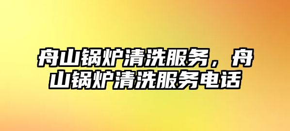 舟山鍋爐清洗服務，舟山鍋爐清洗服務電話