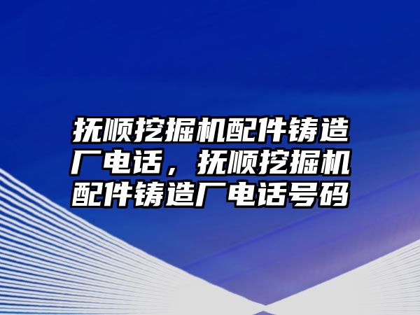 撫順挖掘機配件鑄造廠電話，撫順挖掘機配件鑄造廠電話號碼