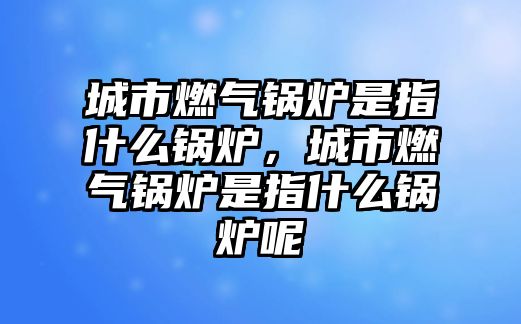 城市燃氣鍋爐是指什么鍋爐，城市燃氣鍋爐是指什么鍋爐呢