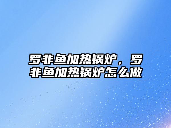 羅非魚加熱鍋爐，羅非魚加熱鍋爐怎么做