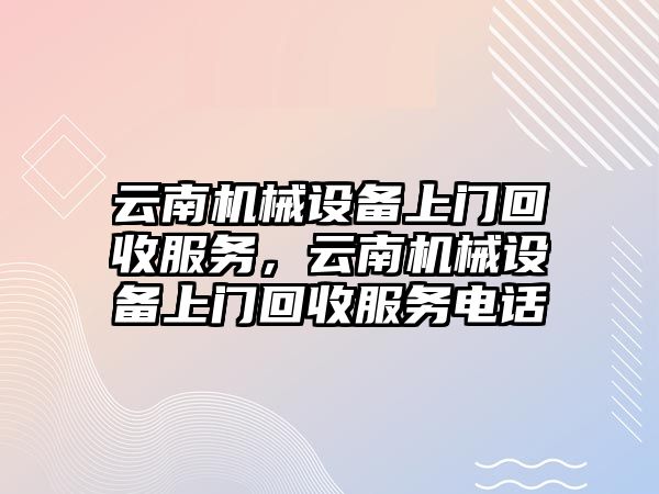 云南機械設備上門回收服務，云南機械設備上門回收服務電話