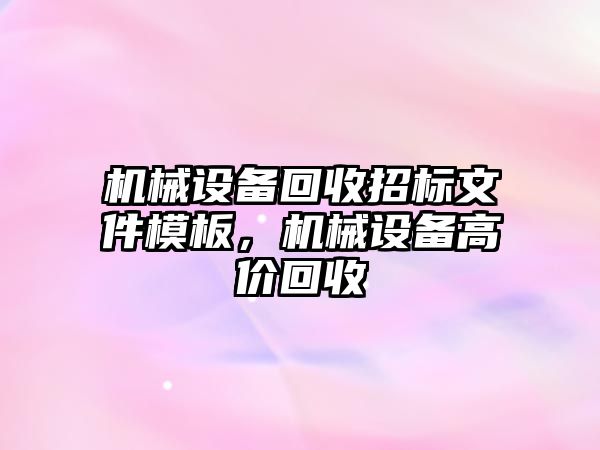 機械設備回收招標文件模板，機械設備高價回收