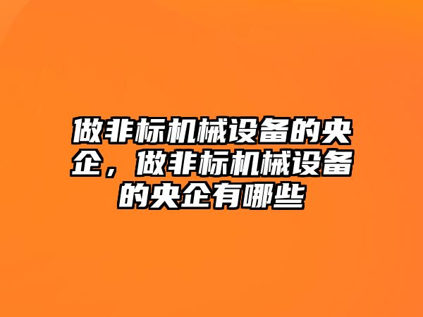 做非標(biāo)機械設(shè)備的央企，做非標(biāo)機械設(shè)備的央企有哪些