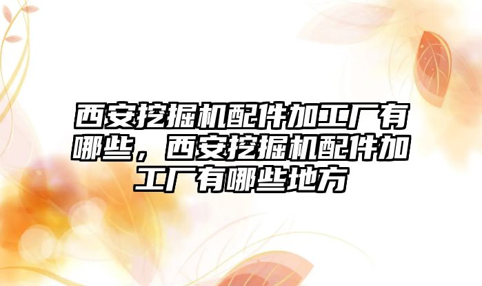 西安挖掘機配件加工廠有哪些，西安挖掘機配件加工廠有哪些地方