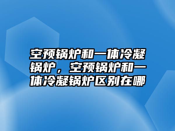 空預鍋爐和一體冷凝鍋爐，空預鍋爐和一體冷凝鍋爐區別在哪