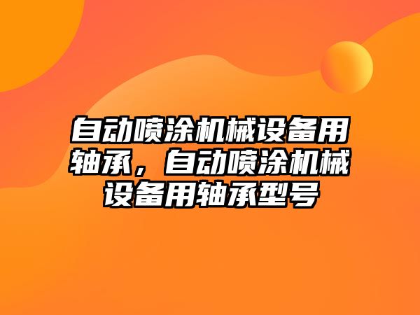 自動噴涂機械設備用軸承，自動噴涂機械設備用軸承型號