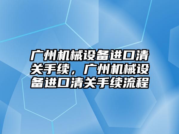 廣州機械設備進口清關手續，廣州機械設備進口清關手續流程