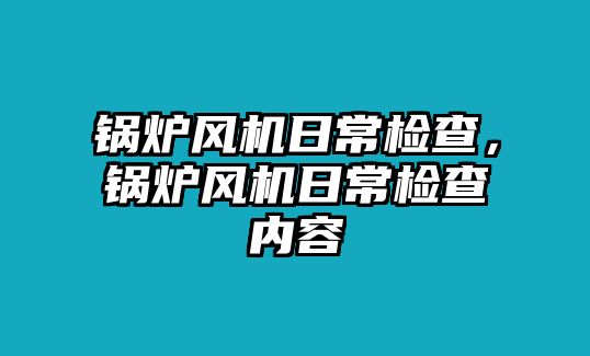 鍋爐風機日常檢查，鍋爐風機日常檢查內容