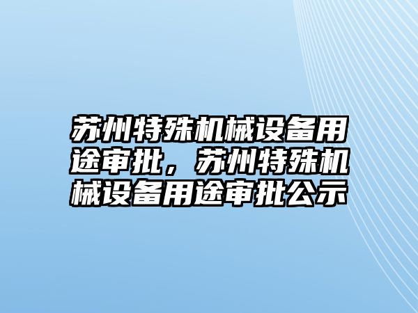 蘇州特殊機械設(shè)備用途審批，蘇州特殊機械設(shè)備用途審批公示