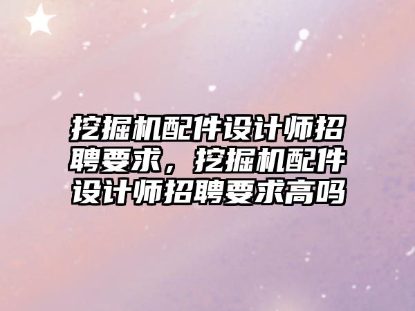 挖掘機配件設計師招聘要求，挖掘機配件設計師招聘要求高嗎