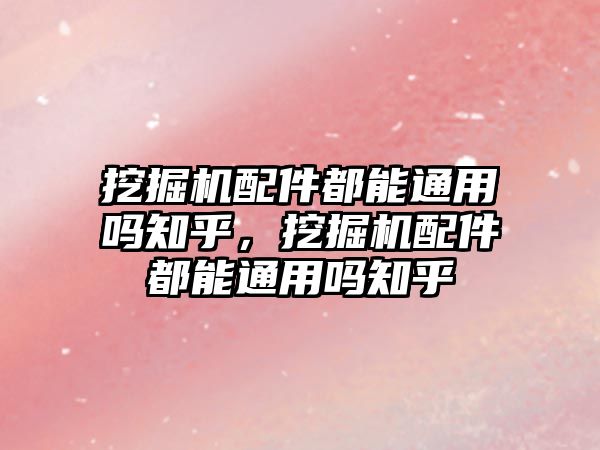 挖掘機配件都能通用嗎知乎，挖掘機配件都能通用嗎知乎