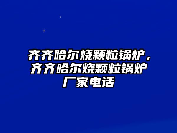 齊齊哈爾燒顆粒鍋爐，齊齊哈爾燒顆粒鍋爐廠家電話