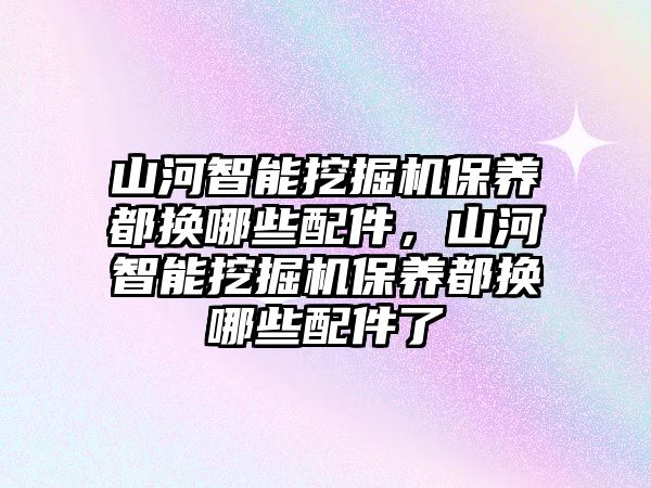 山河智能挖掘機保養都換哪些配件，山河智能挖掘機保養都換哪些配件了