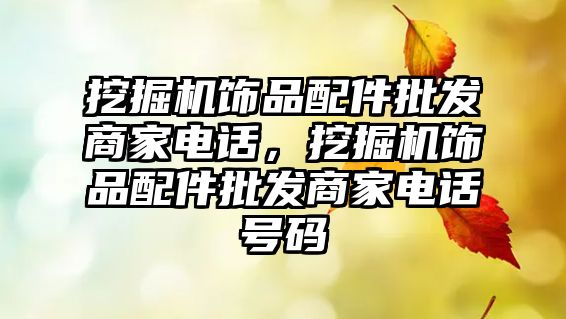 挖掘機飾品配件批發商家電話，挖掘機飾品配件批發商家電話號碼