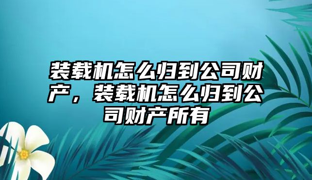 裝載機怎么歸到公司財產，裝載機怎么歸到公司財產所有