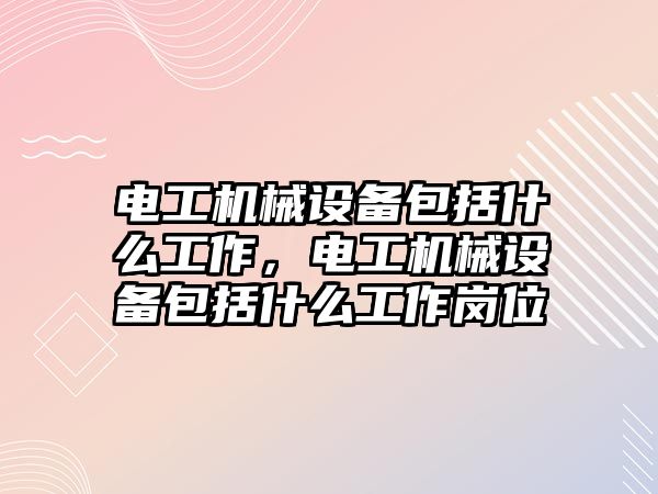 電工機械設備包括什么工作，電工機械設備包括什么工作崗位