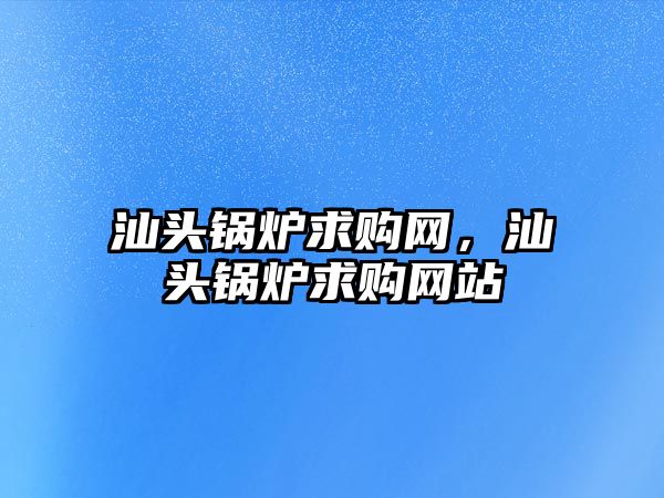 汕頭鍋爐求購網，汕頭鍋爐求購網站