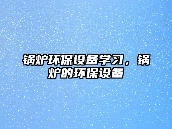 鍋爐環保設備學習，鍋爐的環保設備