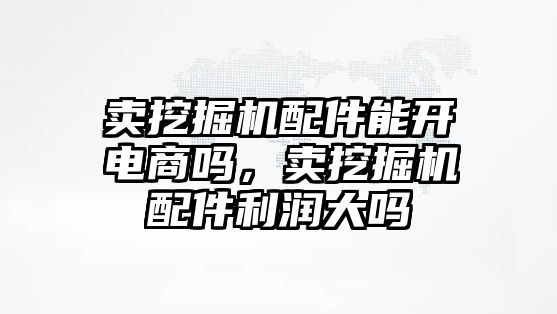 賣挖掘機配件能開電商嗎，賣挖掘機配件利潤大嗎