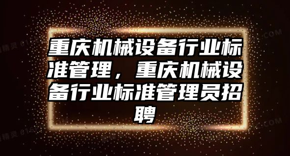 重慶機械設備行業標準管理，重慶機械設備行業標準管理員招聘