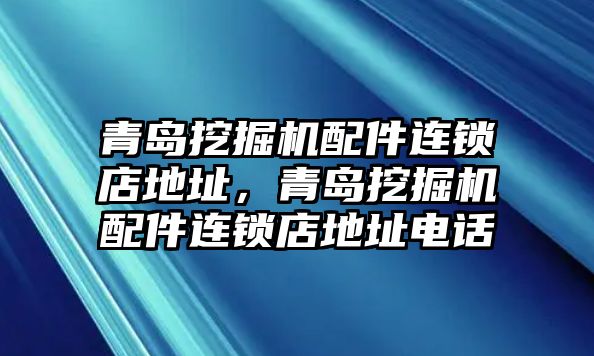 青島挖掘機配件連鎖店地址，青島挖掘機配件連鎖店地址電話