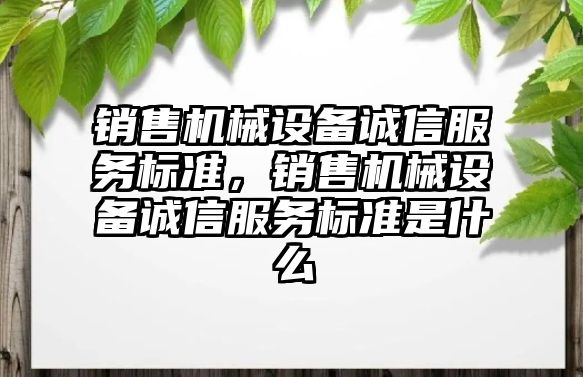 銷售機械設(shè)備誠信服務(wù)標(biāo)準(zhǔn)，銷售機械設(shè)備誠信服務(wù)標(biāo)準(zhǔn)是什么