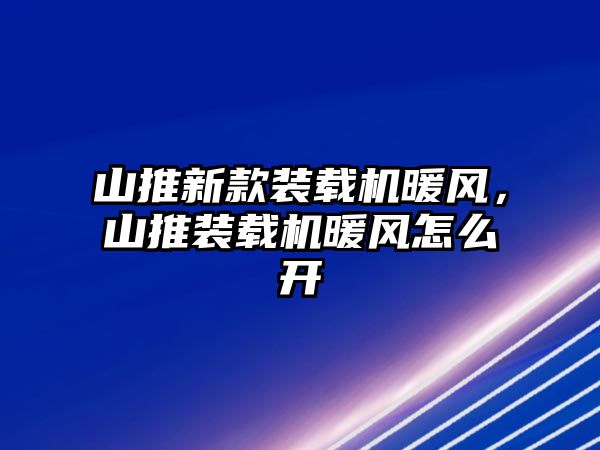 山推新款裝載機暖風，山推裝載機暖風怎么開