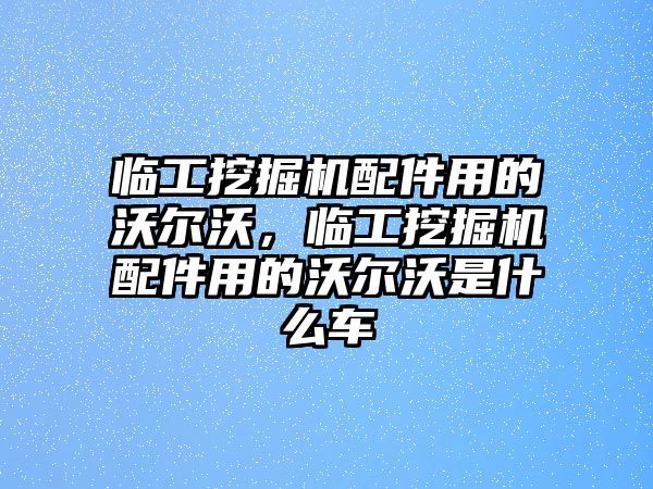 臨工挖掘機(jī)配件用的沃爾沃，臨工挖掘機(jī)配件用的沃爾沃是什么車