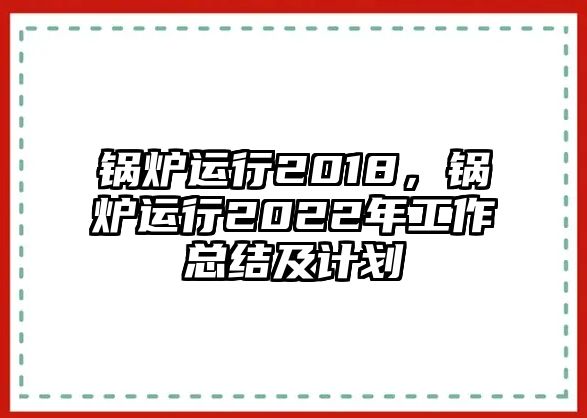 鍋爐運行2018，鍋爐運行2022年工作總結及計劃