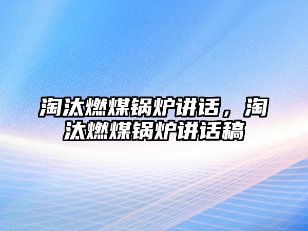 淘汰燃煤鍋爐講話，淘汰燃煤鍋爐講話稿