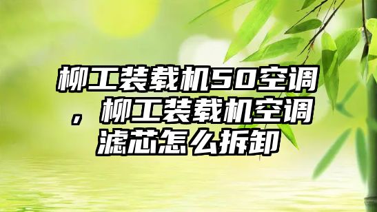 柳工裝載機50空調，柳工裝載機空調濾芯怎么拆卸