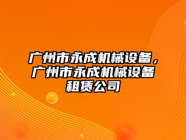 廣州市永成機械設備，廣州市永成機械設備租賃公司