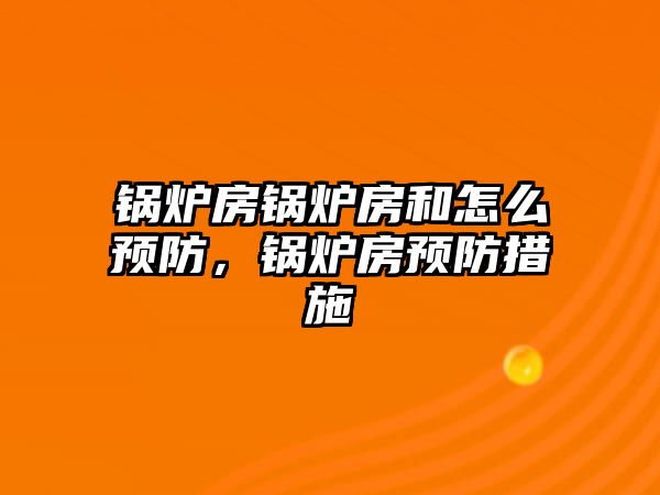 鍋爐房鍋爐房和怎么預防，鍋爐房預防措施